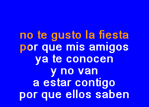 no te gusto la fiesta
por que mis amigos
ya te conocen
y no van
a estar contigo
por que eIIos saben