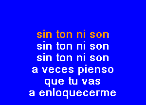 sin ton ni son
sm ton ni son

sin ton ni son
a veces pienso
que tu vas
a enloquecerme