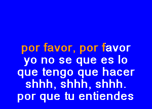 por favor, por favor
yo no se que es lo
que tengo que hacer

shhh, shhh, shhh.
por que tu entiendes