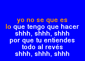 yo no se que es
lo que tengo que hacer
shhh,shhh,shhh
porqueuJen endes
todo al reve'Js

shhh, shhh, shhh