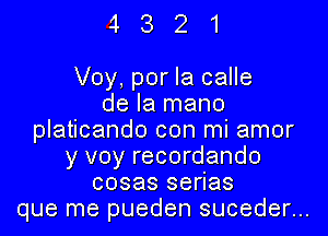 4321

Voy, por la calle
de la mano
platicando con mi amor
y voy recordando
cosas series
que me pueden suceder...