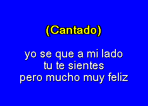 (Cantado)

yo se que a mi lado
tu te sientes
pero mucho muy feliz