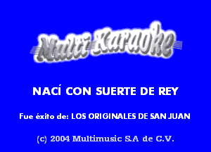 NACi CON SUERTE DE REY

Fue (nib dm L05 ORIGINALS DE SAN JUAN

(c) 2004 Multinlusic SA de C.V.
