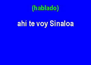 (hablado)

ahi te voy Sinaloa